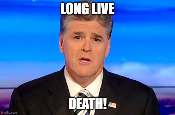 Sean Hannity Fox News | LONG LIVE; DEATH! | image tagged in sean hannity fox news | made w/ Imgflip meme maker