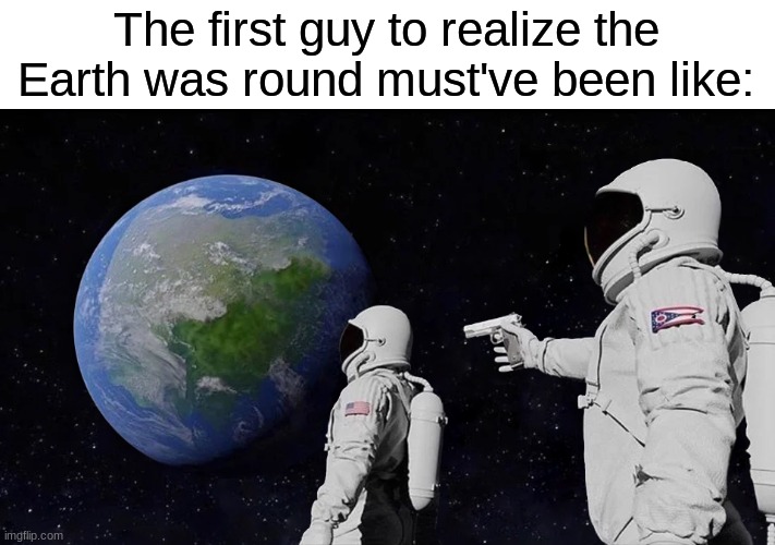 The First Guy to Realize the Earth Was Round | The first guy to realize the Earth was round must've been like: | image tagged in always has been | made w/ Imgflip meme maker