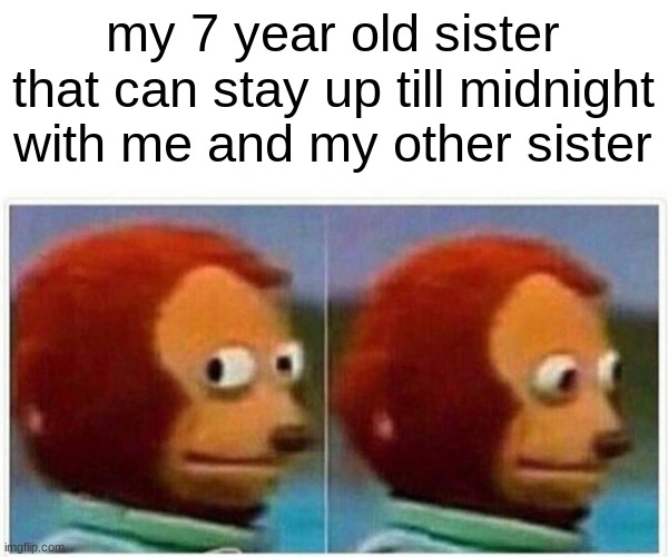 Monkey Puppet Meme | my 7 year old sister that can stay up till midnight with me and my other sister | image tagged in memes,monkey puppet | made w/ Imgflip meme maker