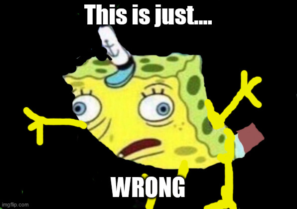 Mocking Spongebob Meme | This is just.... WRONG | image tagged in memes,mocking spongebob | made w/ Imgflip meme maker