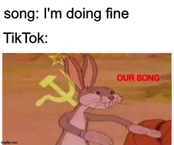 TikTok be like | song: I'm doing fine; TikTok:; OUR SONG | image tagged in communist bugs bunny | made w/ Imgflip meme maker