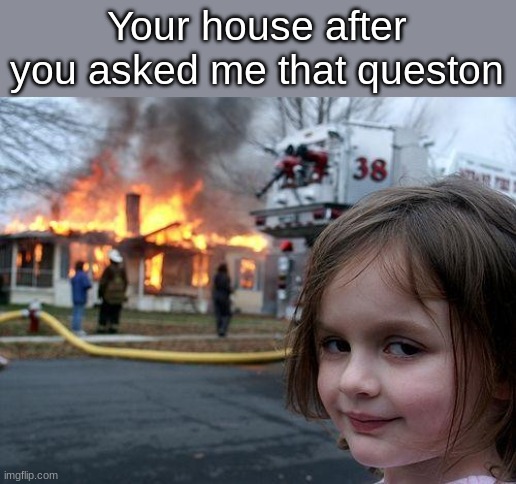 Your house after you asked me that queston | image tagged in memes,disaster girl | made w/ Imgflip meme maker