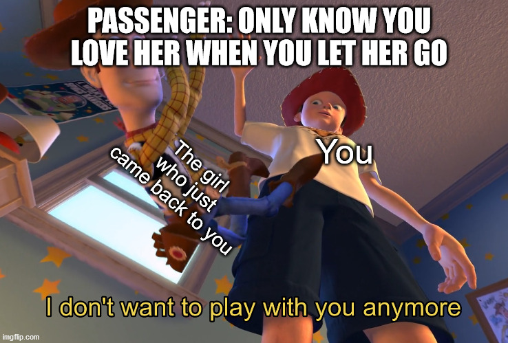 I don't want to play with you anymore | PASSENGER: ONLY KNOW YOU LOVE HER WHEN YOU LET HER GO; The girl who just came back to you; You | image tagged in i don't want to play with you anymore,passenger,memes,2013,throwback,let her go | made w/ Imgflip meme maker