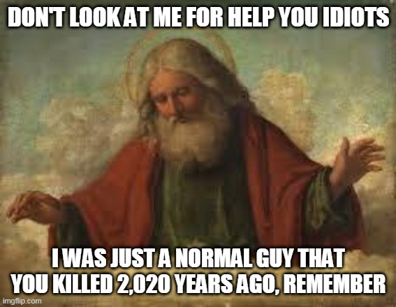 god | DON'T LOOK AT ME FOR HELP YOU IDIOTS; I WAS JUST A NORMAL GUY THAT YOU KILLED 2,020 YEARS AGO, REMEMBER | image tagged in god | made w/ Imgflip meme maker