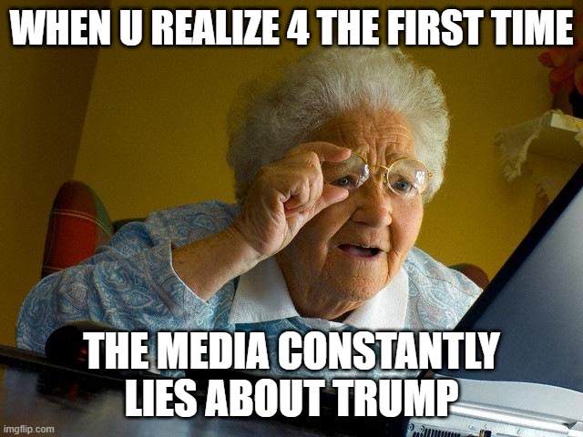 Grandma Finds The Internet Meme | WHEN U REALIZE 4 THE FIRST TIME THE MEDIA CONSTANTLY LIES ABOUT TRUMP | image tagged in memes,grandma finds the internet | made w/ Imgflip meme maker