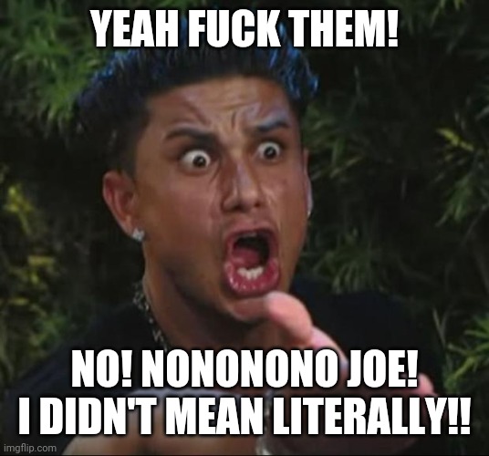 DJ Pauly D Meme | YEAH FUCK THEM! NO! NONONONO JOE! I DIDN'T MEAN LITERALLY!! | image tagged in memes,dj pauly d | made w/ Imgflip meme maker