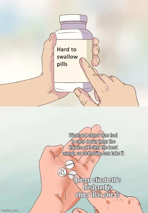 Hard To Swallow Pills | Diamond armor has had to step down from the throne of being the best armor, so netherite can take it; Queen elizabeth's husband is older than she is | image tagged in memes,hard to swallow pills | made w/ Imgflip meme maker