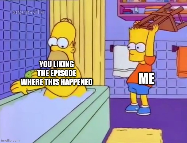 Bart Hits Homer with Chair | YOU LIKING THE EPISODE WHERE THIS HAPPENED ME | image tagged in bart hits homer with chair | made w/ Imgflip meme maker