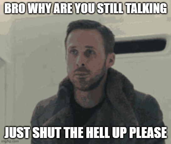 stop | BRO WHY ARE YOU STILL TALKING; JUST SHUT THE HELL UP PLEASE | image tagged in blade runner,ryan gosling,movies | made w/ Imgflip meme maker