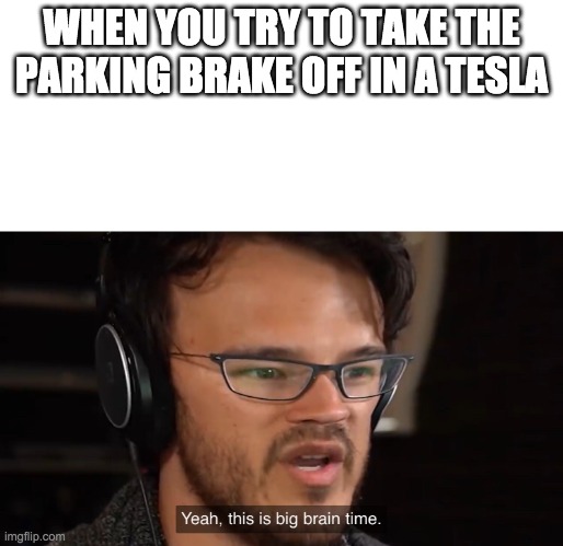 It's Big Brain Time | WHEN YOU TRY TO TAKE THE PARKING BRAKE OFF IN A TESLA | image tagged in it's big brain time | made w/ Imgflip meme maker