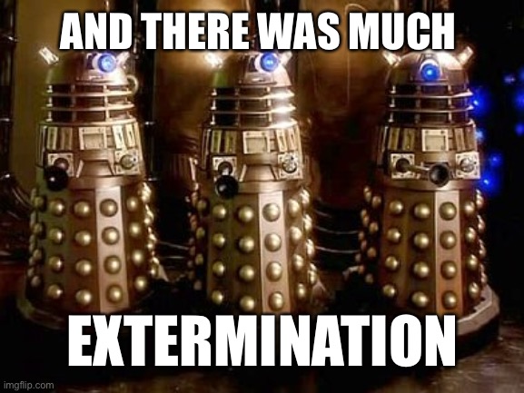 EXTERMINATE | AND THERE WAS MUCH; EXTERMINATION | image tagged in daleks,doctor who | made w/ Imgflip meme maker