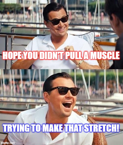 Leonardo Dicaprio Wolf Of Wall Street Meme | HOPE YOU DIDN'T PULL A MUSCLE TRYING TO MAKE THAT STRETCH! | image tagged in memes,leonardo dicaprio wolf of wall street | made w/ Imgflip meme maker