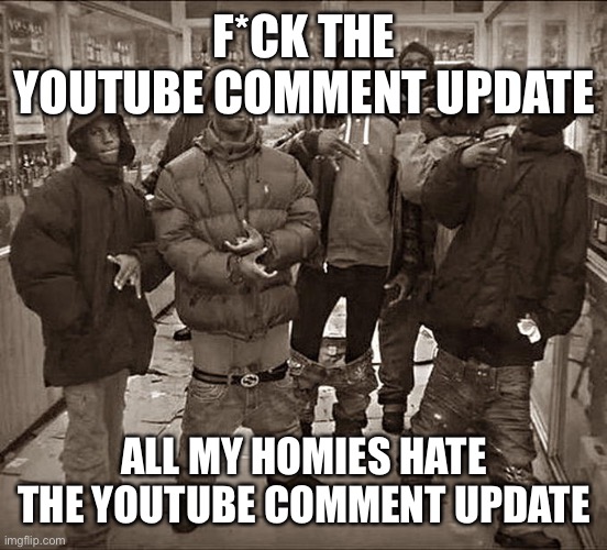 All My Homies Hate | F*CK THE YOUTUBE COMMENT UPDATE; ALL MY HOMIES HATE THE YOUTUBE COMMENT UPDATE | image tagged in all my homies hate | made w/ Imgflip meme maker