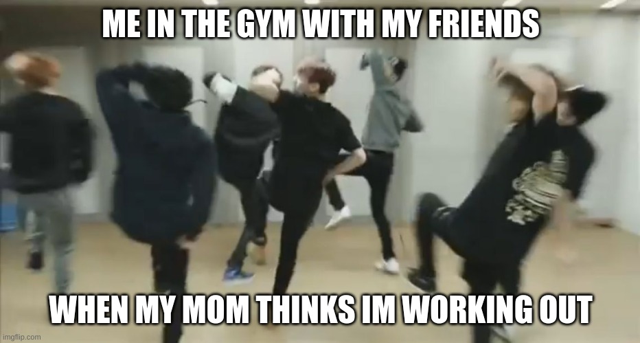 BTS fite | ME IN THE GYM WITH MY FRIENDS; WHEN MY MOM THINKS IM WORKING OUT | image tagged in bts fite | made w/ Imgflip meme maker