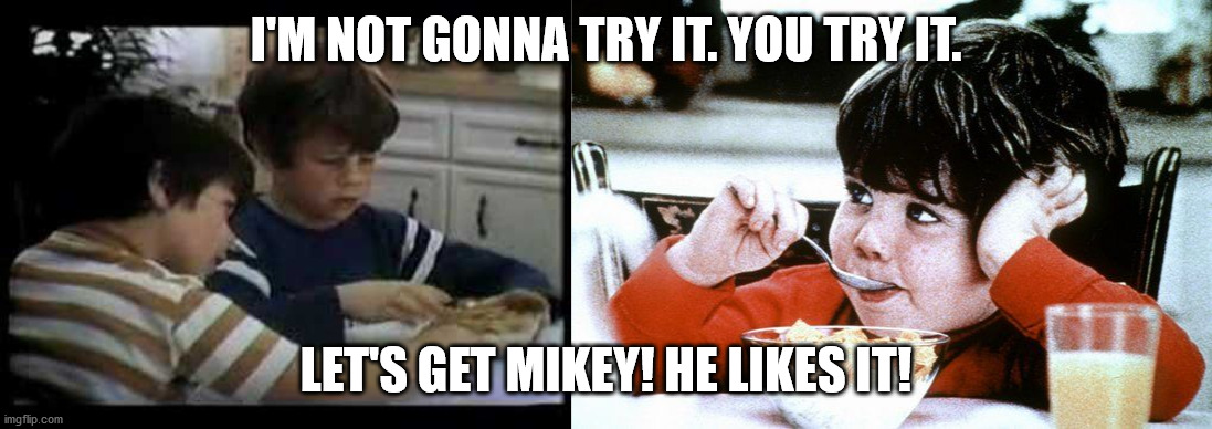 Life cereal ad-I'm not gonna try it.Hey Mikey! | I'M NOT GONNA TRY IT. YOU TRY IT. LET'S GET MIKEY! HE LIKES IT! | image tagged in life cereal,i'm not gonna try it,lets get mikey | made w/ Imgflip meme maker