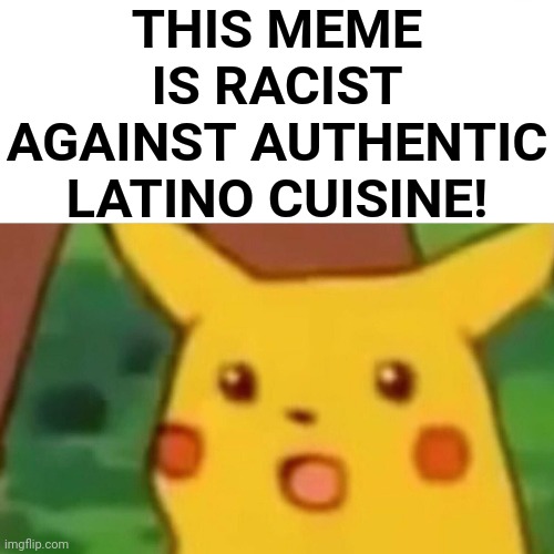 Surprised Pikachu Meme | THIS MEME IS RACIST AGAINST AUTHENTIC LATINO CUISINE! | image tagged in memes,surprised pikachu | made w/ Imgflip meme maker