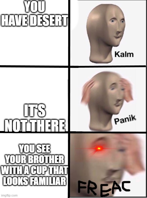 kalm, panik, FREAC | YOU HAVE DESERT; IT'S NOT THERE; YOU SEE YOUR BROTHER WITH A CUP THAT LOOKS FAMILIAR | image tagged in kalm panik freac | made w/ Imgflip meme maker