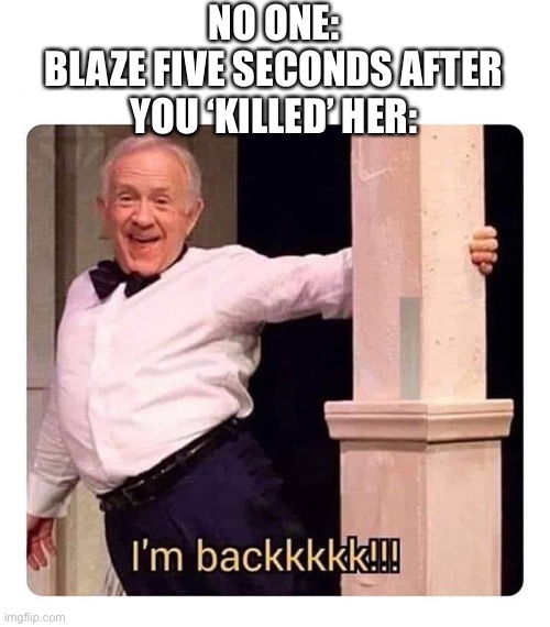 Oh no | NO ONE:
BLAZE FIVE SECONDS AFTER YOU ‘KILLED’ HER: | image tagged in im backkkkk | made w/ Imgflip meme maker