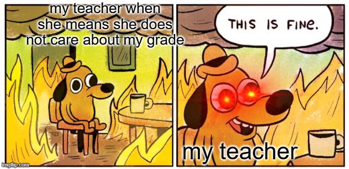 its true tho | my teacher when she means she does not care about my grade; my teacher | image tagged in memes,this is fine | made w/ Imgflip meme maker