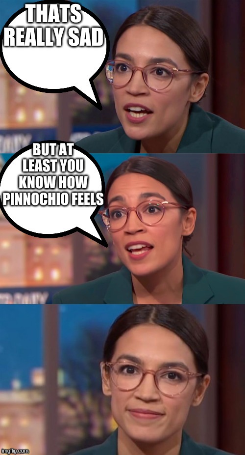 aoc dialog | THAT'S REALLY SAD BUT AT LEAST YOU KNOW HOW PINNOCHIO FEELS | image tagged in aoc dialog | made w/ Imgflip meme maker
