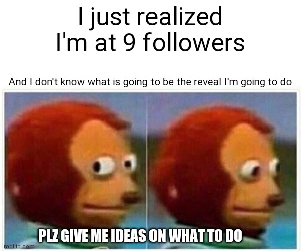 Monkey Puppet | I just realized I'm at 9 followers; And I don't know what is going to be the reveal I'm going to do; PLZ GIVE ME IDEAS ON WHAT TO DO | image tagged in memes,monkey puppet | made w/ Imgflip meme maker