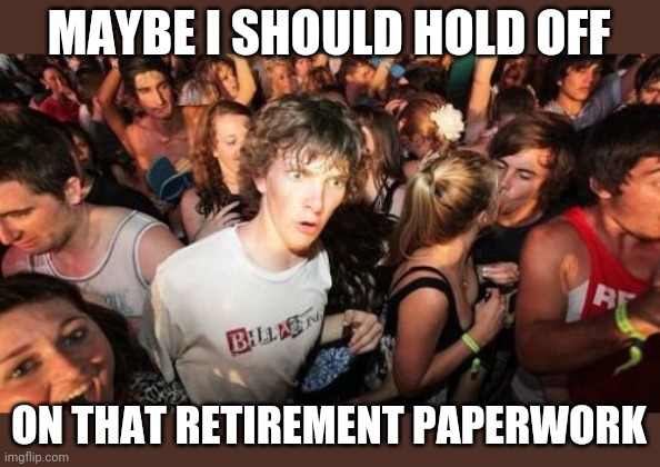 Sudden Clarity Clarence Meme | MAYBE I SHOULD HOLD OFF ON THAT RETIREMENT PAPERWORK | image tagged in memes,sudden clarity clarence | made w/ Imgflip meme maker