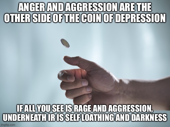 Coin toss | ANGER AND AGGRESSION ARE THE OTHER SIDE OF THE COIN OF DEPRESSION; IF ALL YOU SEE IS RAGE AND AGGRESSION, UNDERNEATH IR IS SELF LOATHING AND DARKNESS | image tagged in coin toss,depression,depression sadness hurt pain anxiety,anger,aggressive,rage | made w/ Imgflip meme maker