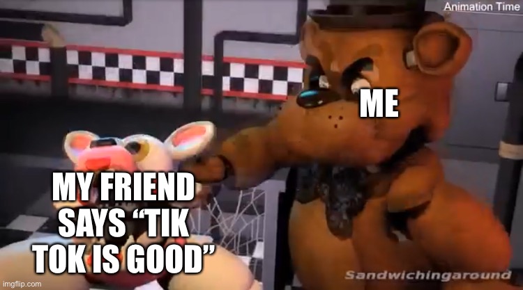 Freddy le punch | ME; MY FRIEND SAYS “TIK TOK IS GOOD” | image tagged in freddy le punch,tik tok,memes,funny,punch,fnaf | made w/ Imgflip meme maker