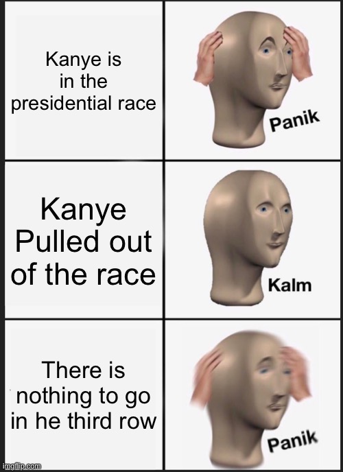 Panik Kalm Panik | Kanye is in the presidential race; Kanye Pulled out of the race; There is nothing to go in he third row | image tagged in memes,panik kalm panik | made w/ Imgflip meme maker