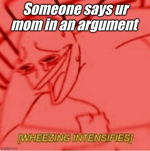 Someone says ur mom in an argument | Someone says ur mom in an argument | image tagged in wheeze | made w/ Imgflip meme maker