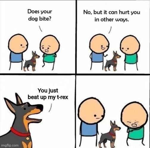 does your dog bite | You just beat up my t-rex | image tagged in does your dog bite | made w/ Imgflip meme maker