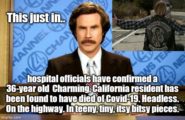 Another motorcycle crash victim reported as a COVID-19 fatality | This just in.. hospital officials have confirmed a 36-year old  Charming, California resident has been found to have died of Covid-19. Headless. On the highway. In teeny, tiny, itsy bitsy pieces. | image tagged in jax teller,sons of anarchy,falsified coronavirus fatality rate,florida motorcycle crash victim,covid-19,lies | made w/ Imgflip meme maker