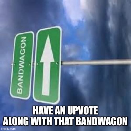 charger bandwagon fans | HAVE AN UPVOTE ALONG WITH THAT BANDWAGON | image tagged in charger bandwagon fans | made w/ Imgflip meme maker