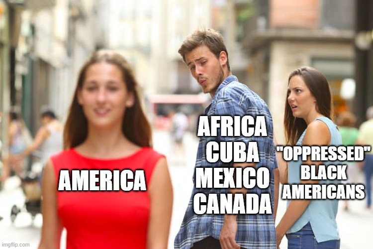 Distracted Boyfriend | AFRICA CUBA MEXICO CANADA; "OPPRESSED" BLACK AMERICANS; AMERICA | image tagged in memes,distracted boyfriend | made w/ Imgflip meme maker