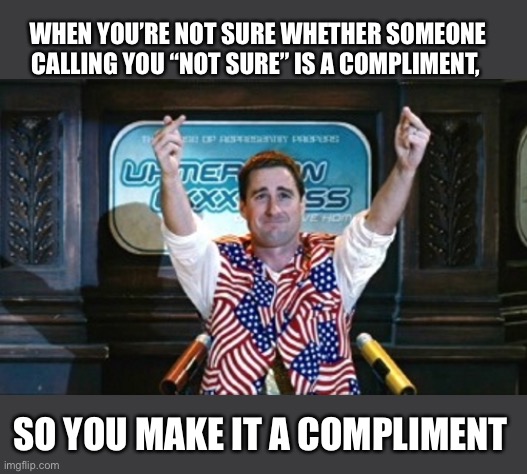 Not Sure. The smartest guy in the future... | WHEN YOU’RE NOT SURE WHETHER SOMEONE CALLING YOU “NOT SURE” IS A COMPLIMENT, SO YOU MAKE IT A COMPLIMENT | image tagged in not sure idiocracy | made w/ Imgflip meme maker