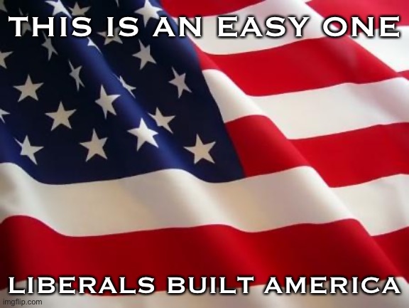 When you give a list of liberal accomplishments throughout U.S. history. | THIS IS AN EASY ONE LIBERALS BUILT AMERICA | image tagged in american flag,history,america,liberals,liberalism,patriotism | made w/ Imgflip meme maker