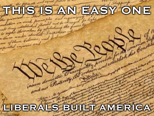 When you give a list of liberal accomplishments throughout U.S. history, redux. | THIS IS AN EASY ONE; LIBERALS BUILT AMERICA | image tagged in constitution,america,patriotism,liberals,liberalism,history | made w/ Imgflip meme maker
