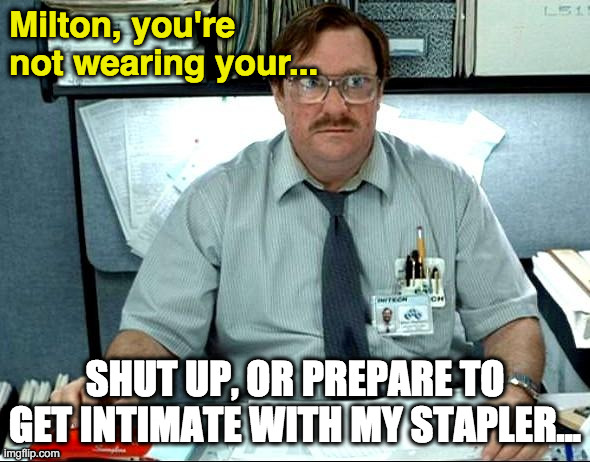 Masks make Milton break out, and he's ready to lose it. |  Milton, you're not wearing your... SHUT UP, OR PREPARE TO GET INTIMATE WITH MY STAPLER... | image tagged in memes,funny,movie meme,office space,work,office | made w/ Imgflip meme maker