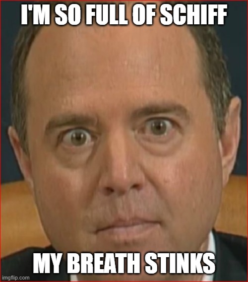 Adam Schiff | I'M SO FULL OF SCHIFF; MY BREATH STINKS | image tagged in adam schiff | made w/ Imgflip meme maker