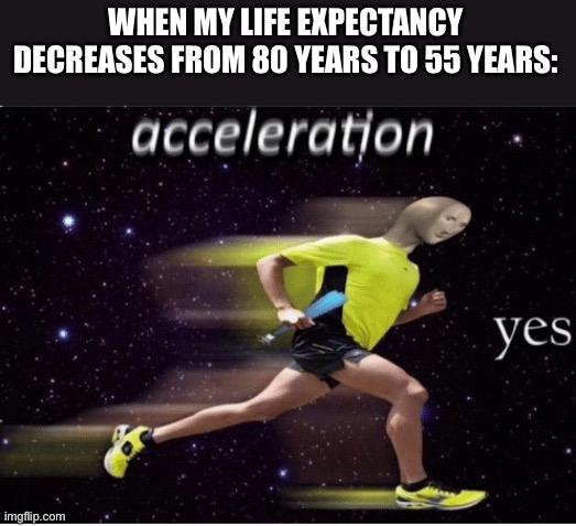 Acceleration yes | WHEN MY LIFE EXPECTANCY DECREASES FROM 80 YEARS TO 55 YEARS: | image tagged in acceleration | made w/ Imgflip meme maker