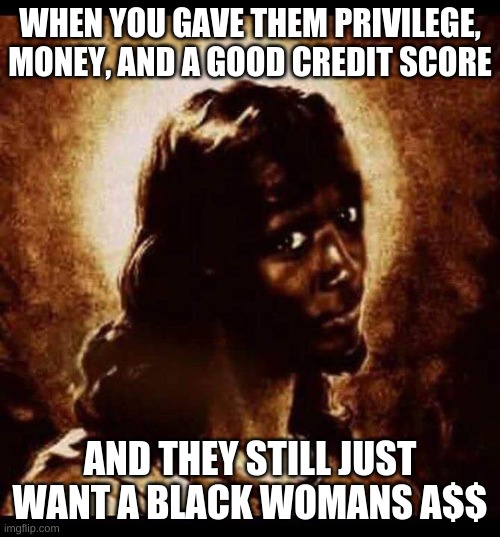 black jesus | WHEN YOU GAVE THEM PRIVILEGE, MONEY, AND A GOOD CREDIT SCORE; AND THEY STILL JUST WANT A BLACK WOMANS A$$ | image tagged in black jesus | made w/ Imgflip meme maker