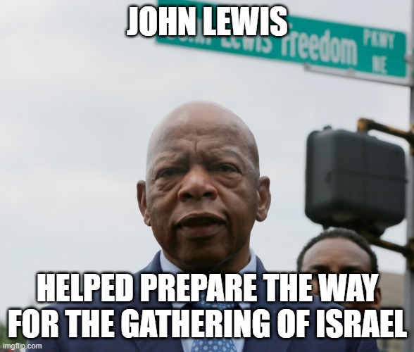 John Lewis a good man | JOHN LEWIS; HELPED PREPARE THE WAY FOR THE GATHERING OF ISRAEL | image tagged in memes | made w/ Imgflip meme maker