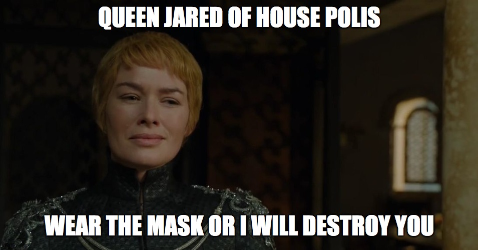 Cersie | QUEEN JARED OF HOUSE POLIS; WEAR THE MASK OR I WILL DESTROY YOU | image tagged in cersie | made w/ Imgflip meme maker