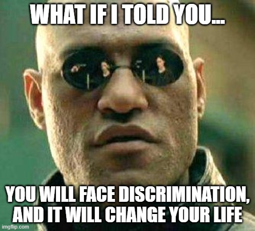 You will face discrimination, and it will change your life | WHAT IF I TOLD YOU... YOU WILL FACE DISCRIMINATION, AND IT WILL CHANGE YOUR LIFE | image tagged in what if i told you | made w/ Imgflip meme maker