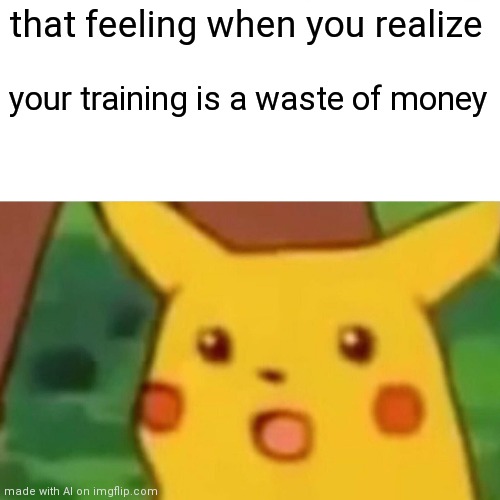 Surprised Pikachu | that feeling when you realize; your training is a waste of money | image tagged in memes,surprised pikachu | made w/ Imgflip meme maker