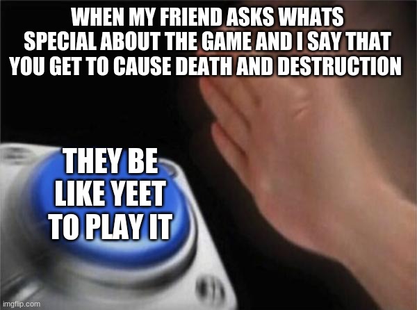 Blank Nut Button Meme | WHEN MY FRIEND ASKS WHATS SPECIAL ABOUT THE GAME AND I SAY THAT YOU GET TO CAUSE DEATH AND DESTRUCTION; THEY BE LIKE YEET TO PLAY IT | image tagged in memes,blank nut button | made w/ Imgflip meme maker