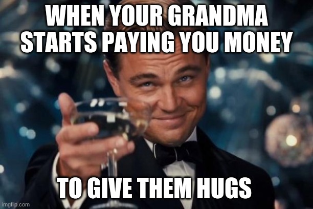 Leonardo Dicaprio Cheers Meme | WHEN YOUR GRANDMA STARTS PAYING YOU MONEY; TO GIVE THEM HUGS | image tagged in memes,leonardo dicaprio cheers | made w/ Imgflip meme maker