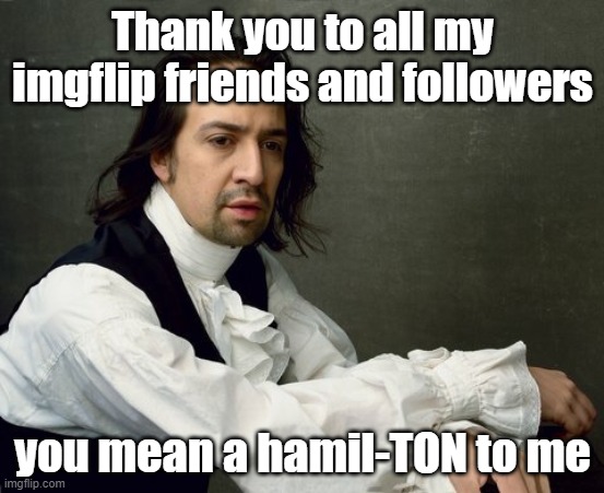 lol | Thank you to all my imgflip friends and followers; you mean a hamil-TON to me | image tagged in hamilton write like you're running out of time,memes,funny,hamilton | made w/ Imgflip meme maker