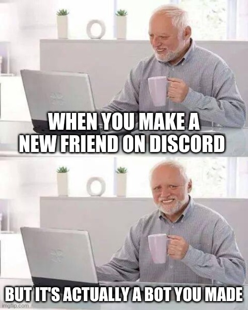 Hide the Pain Harold | WHEN YOU MAKE A NEW FRIEND ON DISCORD; BUT IT'S ACTUALLY A BOT YOU MADE | image tagged in memes,hide the pain harold | made w/ Imgflip meme maker
