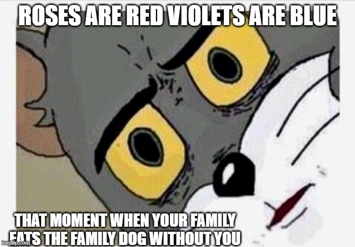 Disturbed Tom | ROSES ARE RED VIOLETS ARE BLUE; THAT MOMENT WHEN YOUR FAMILY EATS THE FAMILY DOG WITHOUT YOU | image tagged in disturbed tom | made w/ Imgflip meme maker